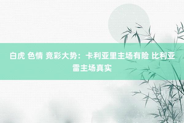 白虎 色情 竞彩大势：卡利亚里主场有险 比利亚雷主场真实