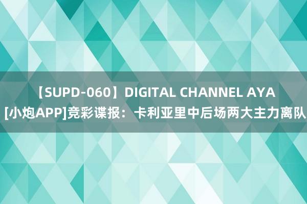 【SUPD-060】DIGITAL CHANNEL AYA [小炮APP]竞彩谍报：卡利亚里中后场两大主力离队