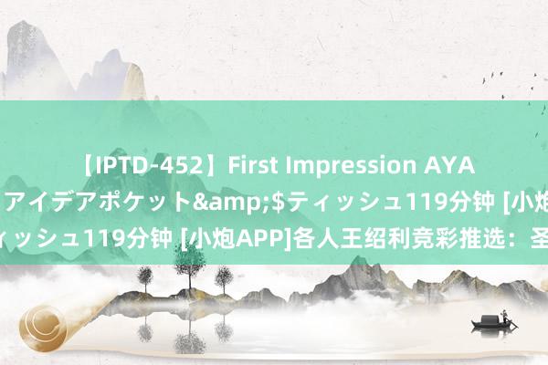 【IPTD-452】First Impression AYA</a>2009-05-01アイデアポケット&$ティッシュ119分钟 [小炮APP]各人王绍利竞彩推选：圣保利取胜