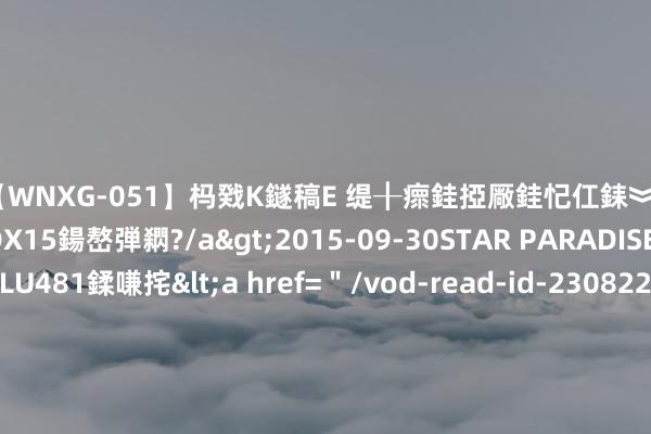 【WNXG-051】杩戣Κ鐩稿Е 缇╂瘝銈掗厰銈忋仜銇︾鏂氦灏?鏅傞枔DX15鍚嶅弾閷?/a>2015-09-30STAR PARADISE&$VOLU481鍒嗛挓<a href=＂/vod-read-id-230822.html＂>VNDS-3141】缇庝汉濡汇伄婵€銇椼亸鑵版尟銈嬮◣涔椾綅 [小炮APP]竞彩谍报：莫雷伦斯近10个客场全分赢输