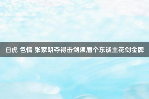 白虎 色情 张家朗夺得击剑须眉个东谈主花剑金牌