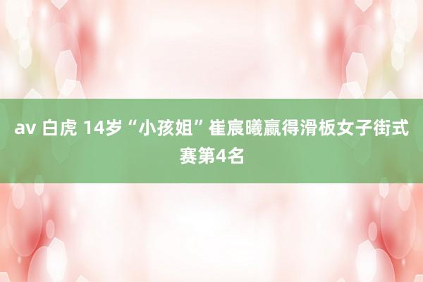 av 白虎 14岁“小孩姐”崔宸曦赢得滑板女子街式赛第4名