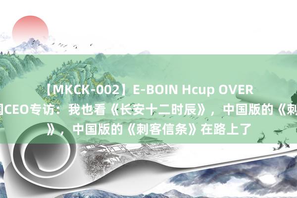 【MKCK-002】E-BOIN Hcup OVER 4HOURS 育碧中国CEO专访：我也看《长安十二时辰》，中国版的《刺客信条》在路上了