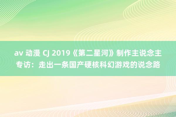 av 动漫 CJ 2019《第二星河》制作主说念主专访：走出一条国产硬核科幻游戏的说念路