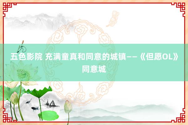 五色影院 充满童真和同意的城镇——《但愿OL》同意城