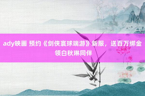 ady映画 预约《剑侠寰球端游》新服，送百万绑金 领白秋琳同伴