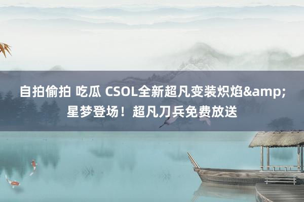 自拍偷拍 吃瓜 CSOL全新超凡变装炽焰&星梦登场！超凡刀兵免费放送