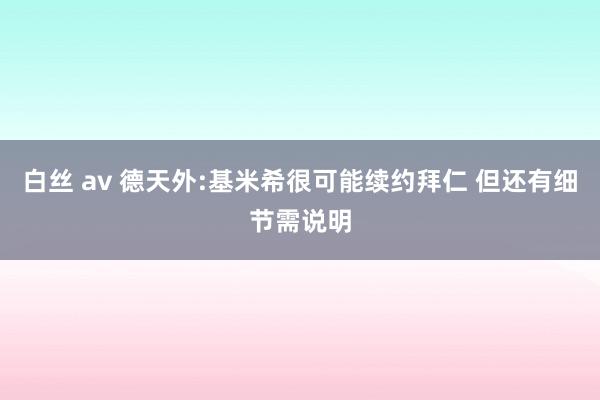 白丝 av 德天外:基米希很可能续约拜仁 但还有细节需说明