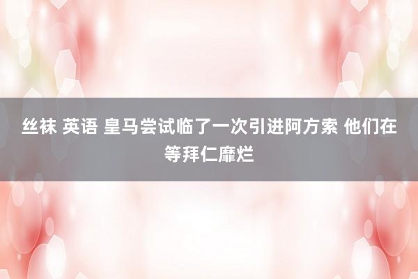 丝袜 英语 皇马尝试临了一次引进阿方索 他们在等拜仁靡烂