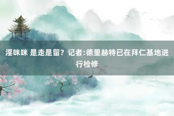淫咪咪 是走是留？记者:德里赫特已在拜仁基地进行检修
