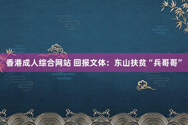香港成人综合网站 回报文体：东山扶贫“兵哥哥”