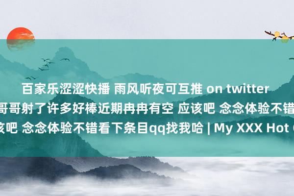 百家乐涩涩快播 雨风听夜可互推 on twitter 又一位明锐到无手射精的小哥哥射了许多好棒近期冉冉有空 应该吧 念念体验不错看下条目qq找我哈 | My XXX Hot Girl