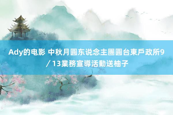 Ady的电影 中秋月圓东说念主團圓　台東戶政所9／13業務宣導活動送柚子