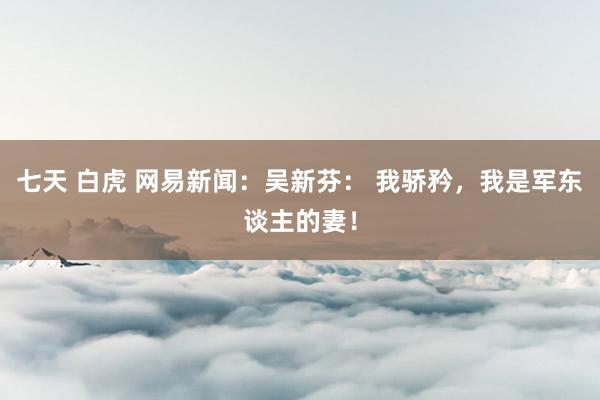 七天 白虎 网易新闻：吴新芬： 我骄矜，我是军东谈主的妻！