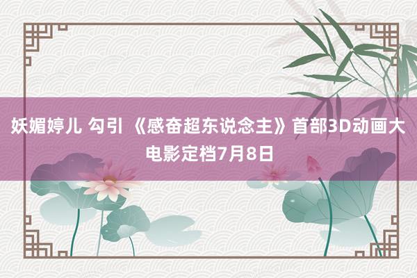 妖媚婷儿 勾引 《感奋超东说念主》首部3D动画大电影定档7月8日