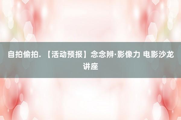 自拍偷拍. 【活动预报】念念辨·影像力 电影沙龙讲座