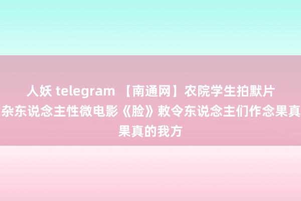 人妖 telegram 【南通网】农院学生拍默片揭示复杂东说念主性微电影《脸》敕令东说念主们作念果真的我方