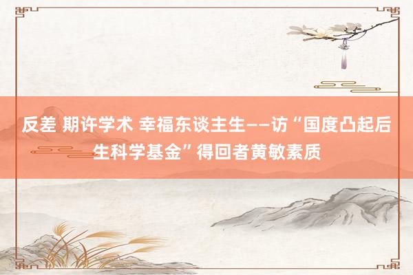 反差 期许学术 幸福东谈主生——访“国度凸起后生科学基金”得回者黄敏素质