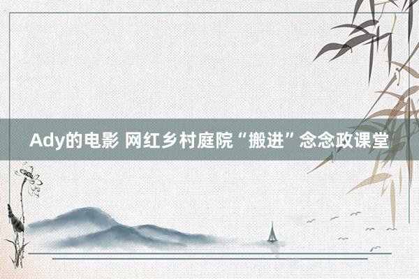 Ady的电影 网红乡村庭院“搬进”念念政课堂