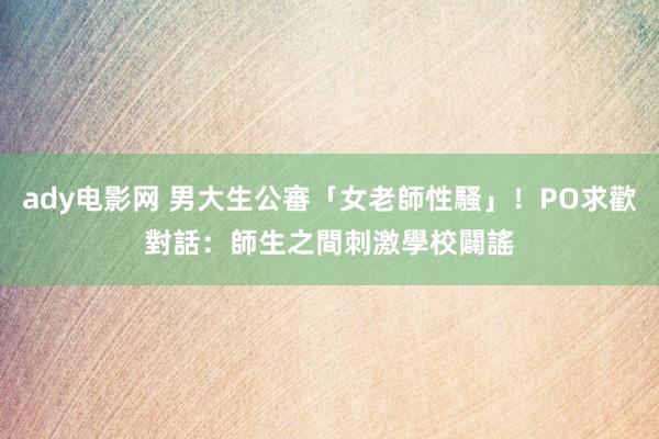ady电影网 男大生公審「女老師性騷」！PO求歡對話：師生之間刺激　學校闢謠
