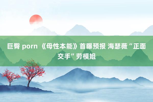 巨臀 porn 《母性本能》首曝预报 海瑟薇“正面交手”劳模姐