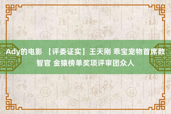 Ady的电影 【评委证实】王天刚 乖宝宠物首席数智官 金猿榜单奖项评审团众人