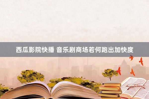 西瓜影院快播 音乐剧商场若何跑出加快度