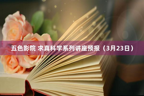 五色影院 求真科学系列讲座预报（3月23日）
