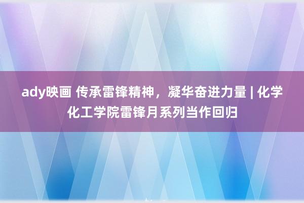 ady映画 传承雷锋精神，凝华奋进力量 | 化学化工学院雷锋月系列当作回归