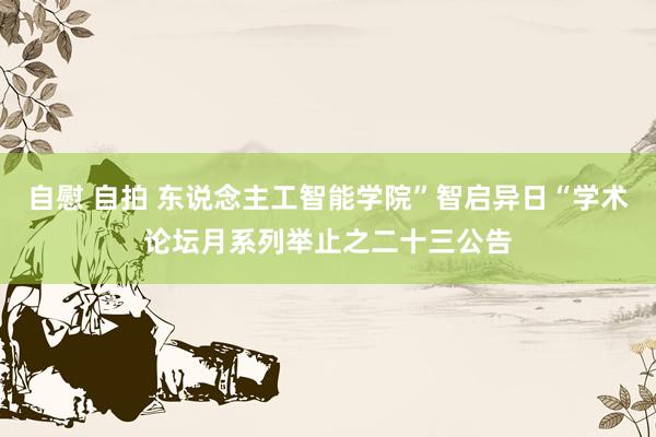 自慰 自拍 东说念主工智能学院”智启异日“学术论坛月系列举止之二十三公告