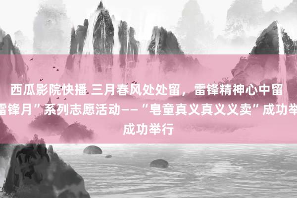 西瓜影院快播 三月春风处处留，雷锋精神心中留 “雷锋月”系列志愿活动——“皂童真义真义义卖”成功举行