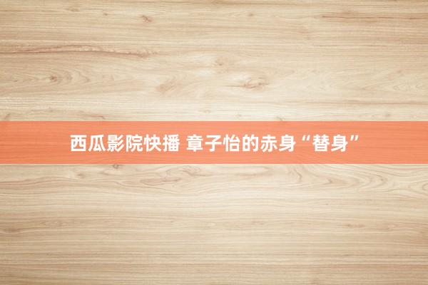 西瓜影院快播 章子怡的赤身“替身”