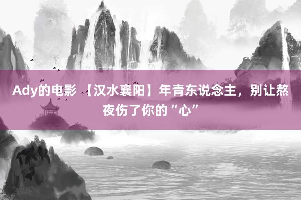 Ady的电影 【汉水襄阳】年青东说念主，别让熬夜伤了你的“心”