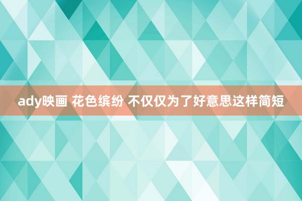 ady映画 花色缤纷 不仅仅为了好意思这样简短