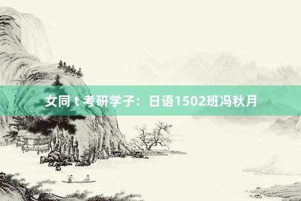 女同 t 考研学子：日语1502班冯秋月