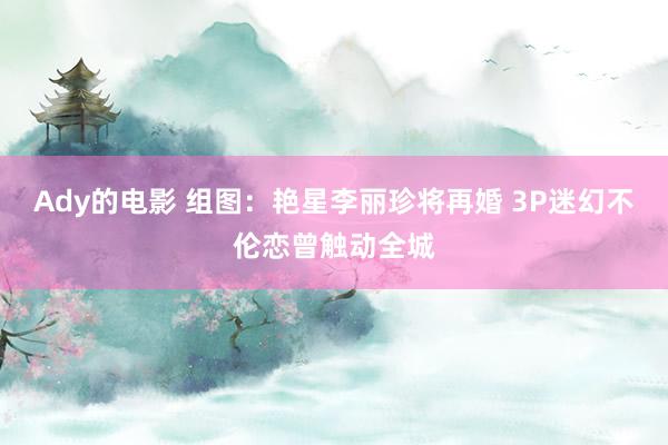 Ady的电影 组图：艳星李丽珍将再婚 3P迷幻不伦恋曾触动全城