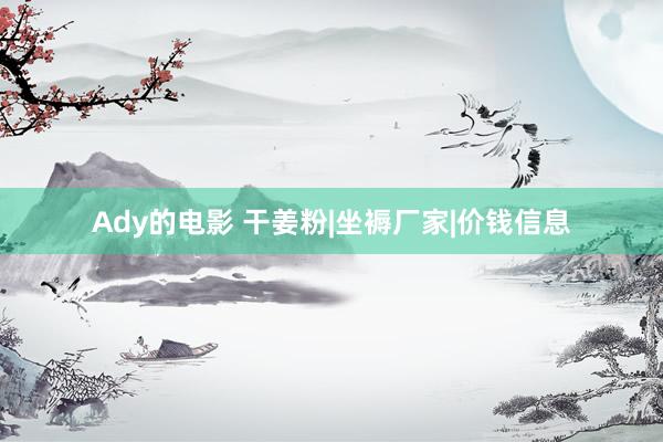 Ady的电影 干姜粉|坐褥厂家|价钱信息