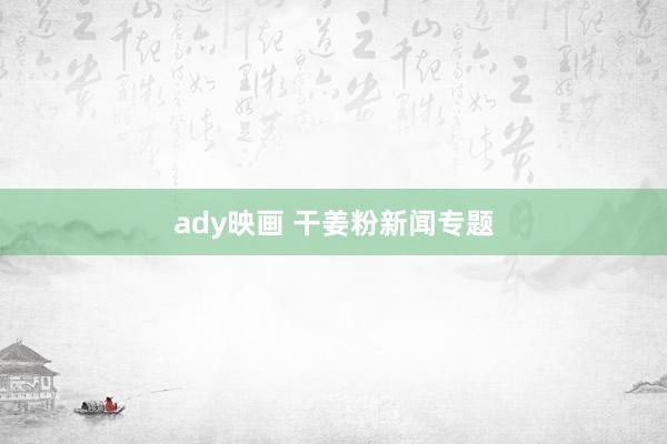 ady映画 干姜粉新闻专题