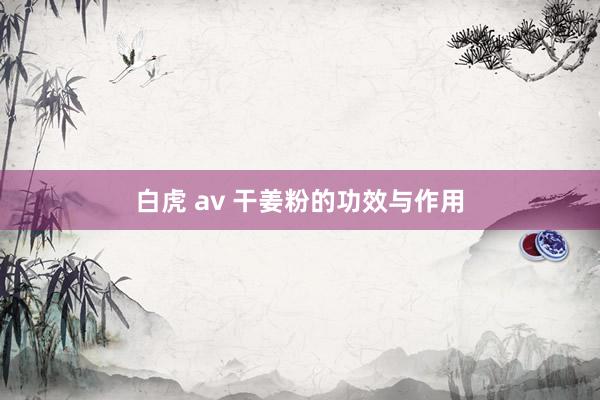 白虎 av 干姜粉的功效与作用