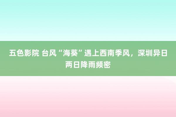 五色影院 台风“海葵”遇上西南季风，深圳异日两日降雨频密