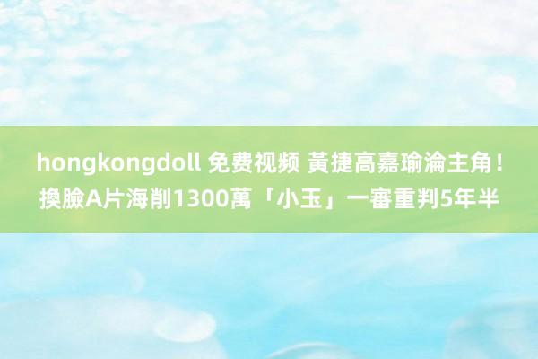 hongkongdoll 免费视频 黃捷高嘉瑜淪主角！換臉A片海削1300萬　「小玉」一審重判5年半