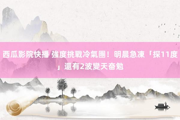 西瓜影院快播 強度挑戰冷氣團！明晨急凍「探11度」　還有2波變天奋勉