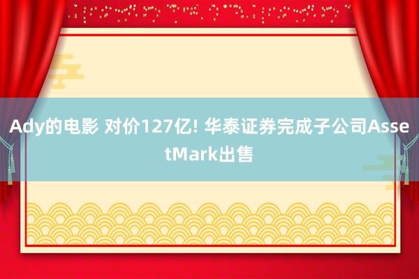 Ady的电影 对价127亿! 华泰证券完成子公司AssetMark出售