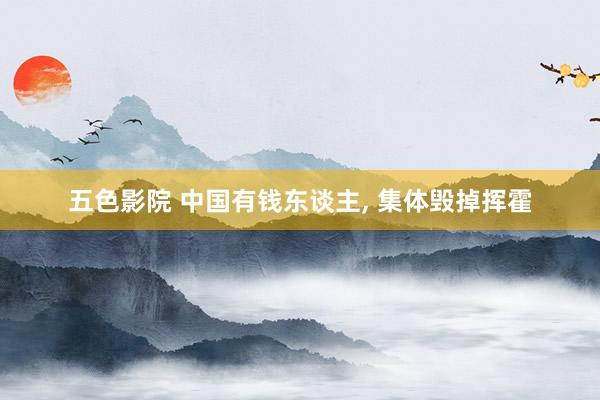 五色影院 中国有钱东谈主， 集体毁掉挥霍