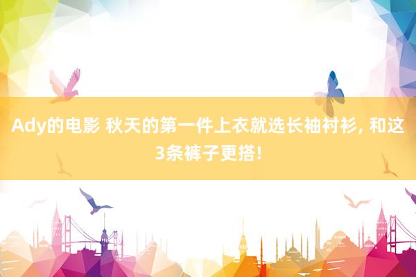 Ady的电影 秋天的第一件上衣就选长袖衬衫， 和这3条裤子更搭!
