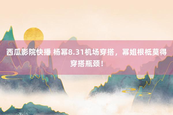 西瓜影院快播 杨幂8.31机场穿搭，幂姐根柢莫得穿搭瓶颈！