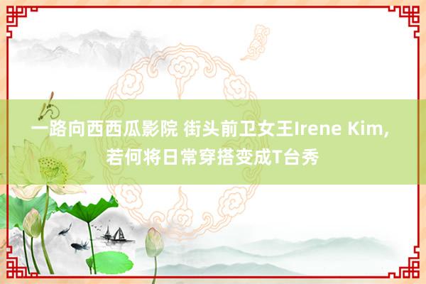 一路向西西瓜影院 街头前卫女王Irene Kim， 若何将日常穿搭变成T台秀