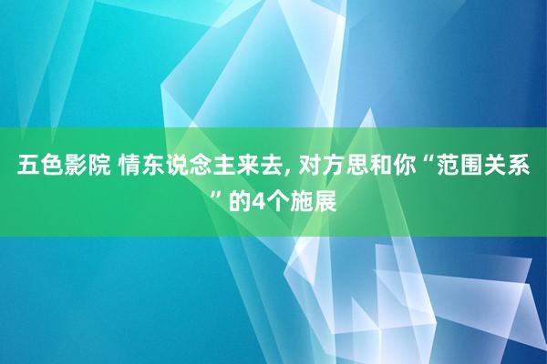 五色影院 情东说念主来去， 对方思和你“范围关系”的4个施展