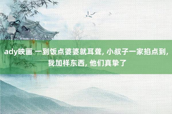 ady映画 一到饭点婆婆就耳聋， 小叔子一家掐点到， 我加样东西， 他们真挚了