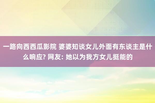 一路向西西瓜影院 婆婆知谈女儿外面有东谈主是什么响应? 网友: 她以为我方女儿挺能的